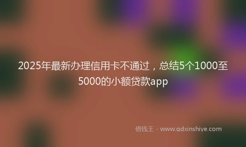 2025年最新办理信用卡不通过，总结5个1000至5000的小额贷款app