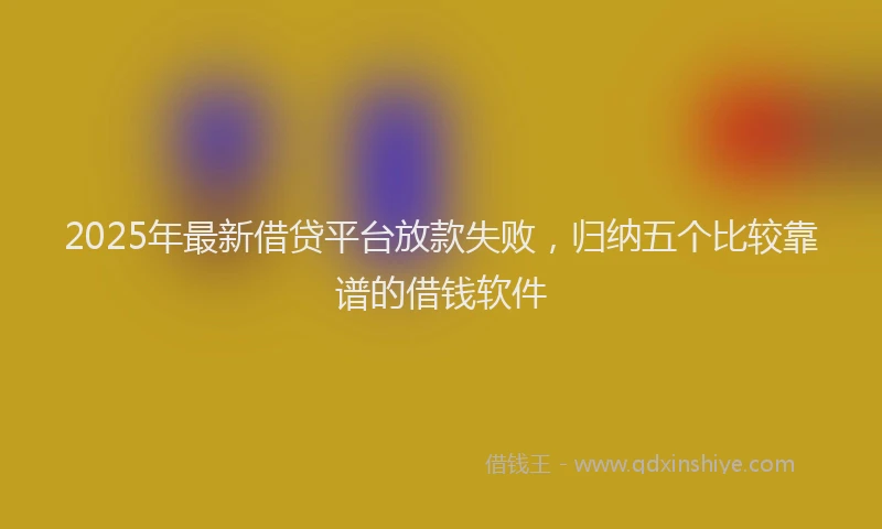 2025年最新借贷平台放款失败，归纳五个比较靠谱的借钱软件