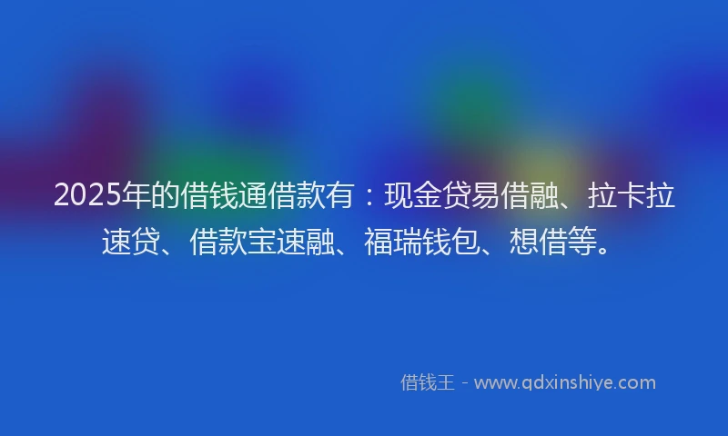 2025年的借钱通借款有：现金贷易借融、拉卡拉速贷、借款宝速融、福瑞钱包、想借等。