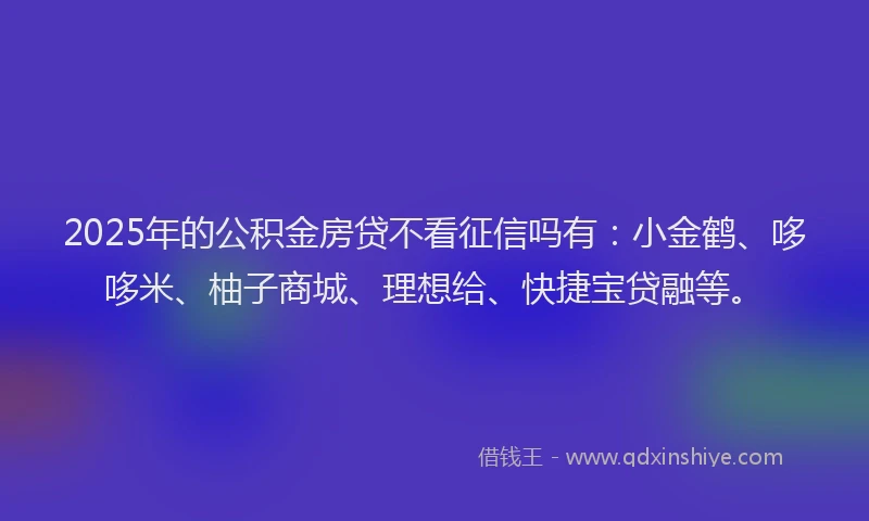 2025年的公积金房贷不看征信吗有：小金鹤、哆哆米、柚子商城、理想给、快捷宝贷融等。