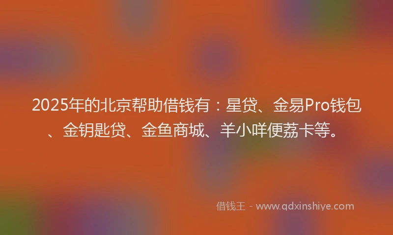 2025年的北京帮助借钱有：星贷、金易Pro钱包、金钥匙贷、金鱼商城、羊小咩便荔卡等。