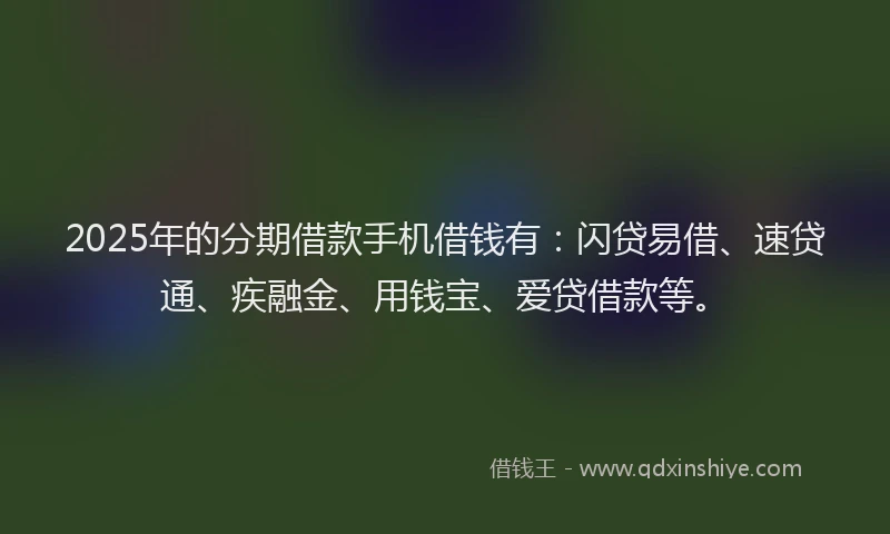 2025年的分期借款手机借钱有：闪贷易借、速贷通、疾融金、用钱宝、爱贷借款等。
