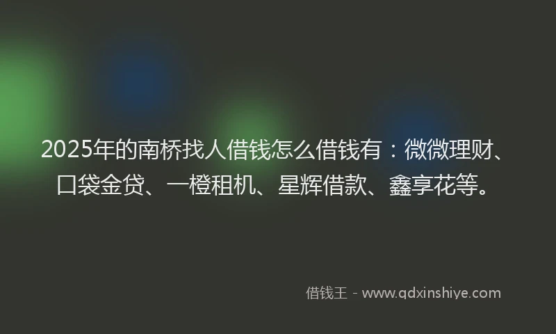 2025年的南桥找人借钱怎么借钱有：微微理财、口袋金贷、一橙租机、星辉借款、鑫享花等。