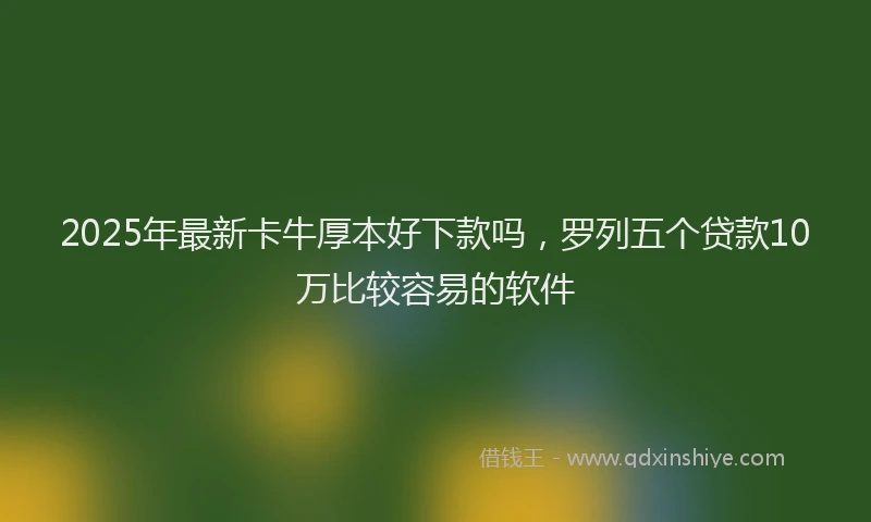 2025年最新卡牛厚本好下款吗，罗列五个贷款10万比较容易的软件