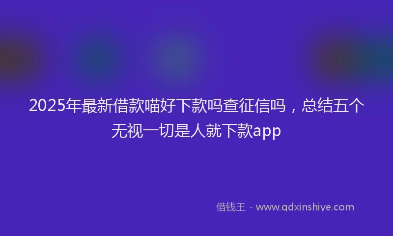 2025年最新借款喵好下款吗查征信吗，总结五个无视一切是人就下款app