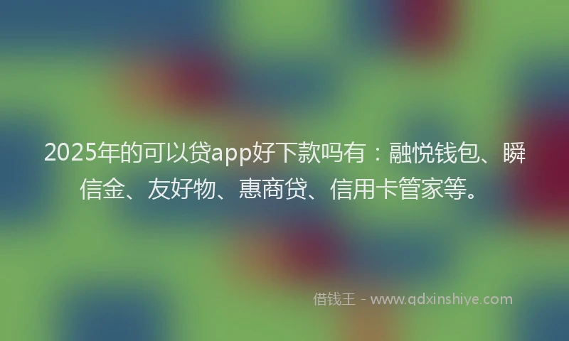 2025年的可以贷app好下款吗有：融悦钱包、瞬信金、友好物、惠商贷、信用卡管家等。