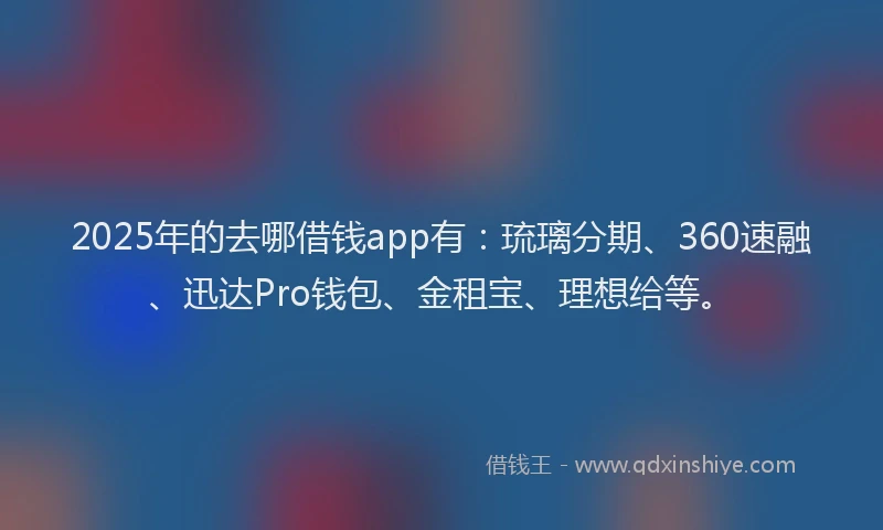 2025年的去哪借钱app有：琉璃分期、360速融、迅达Pro钱包、金租宝、理想给等。