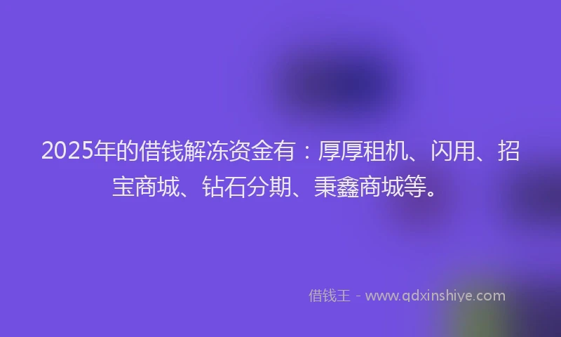 2025年的借钱解冻资金有：厚厚租机、闪用、招宝商城、钻石分期、秉鑫商城等。