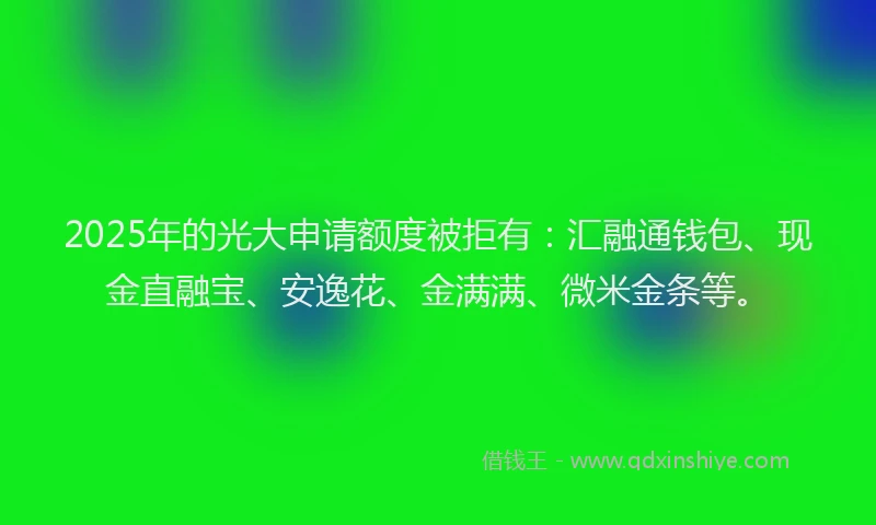 2025年的光大申请额度被拒有：汇融通钱包、现金直融宝、安逸花、金满满、微米金条等。