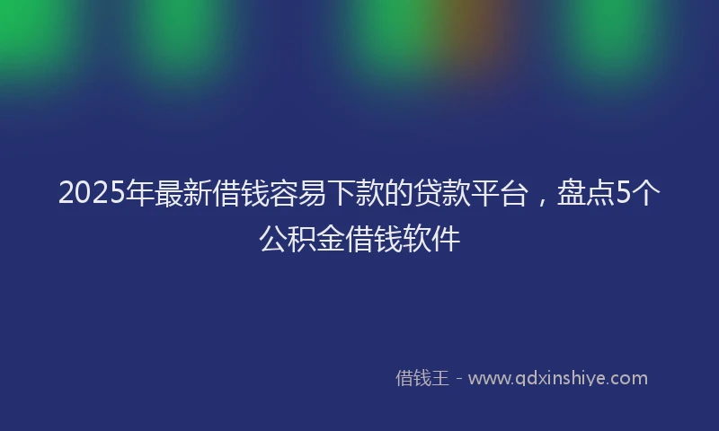 2025年最新借钱容易下款的贷款平台，盘点5个公积金借钱软件