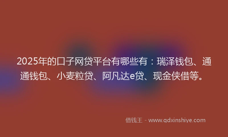 2025年的口子网贷平台有哪些有：瑞泽钱包、通通钱包、小麦粒贷、阿凡达e贷、现金侠借等。
