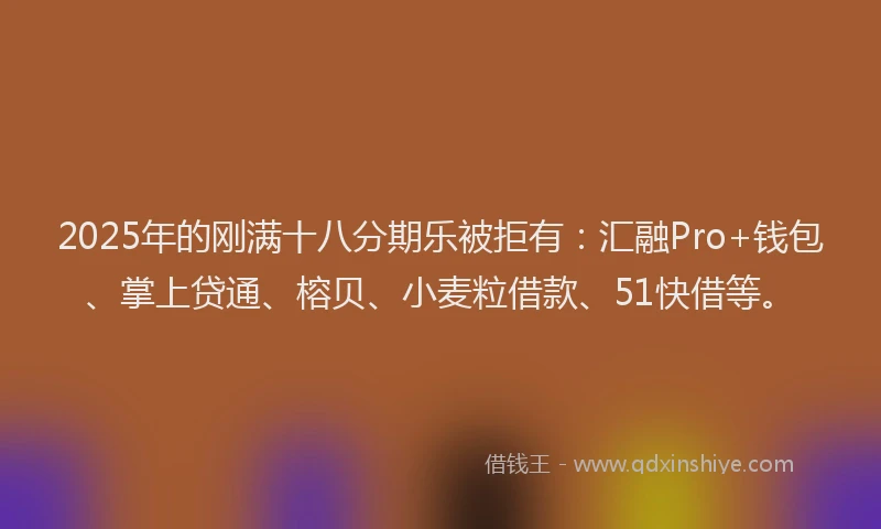 2025年的刚满十八分期乐被拒有：汇融Pro+钱包、掌上贷通、榕贝、小麦粒借款、51快借等。