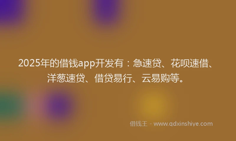2025年的借钱app开发有：急速贷、花呗速借、洋葱速贷、借贷易行、云易购等。