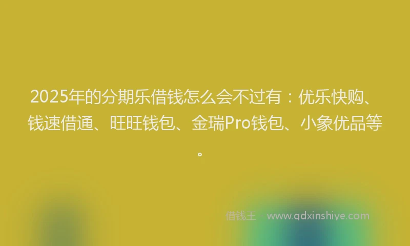 2025年的分期乐借钱怎么会不过有：优乐快购、钱速借通、旺旺钱包、金瑞Pro钱包、小象优品等。