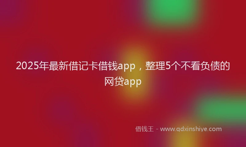 2025年最新借记卡借钱app，整理5个不看负债的网贷app