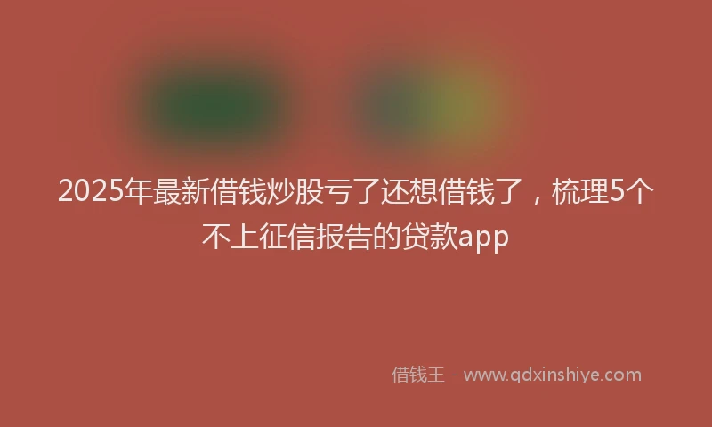 2025年最新借钱炒股亏了还想借钱了，梳理5个不上征信报告的贷款app