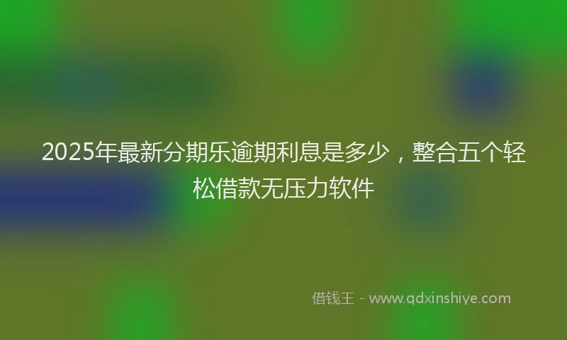 2025年最新分期乐逾期利息是多少，整合五个轻松借款无压力软件