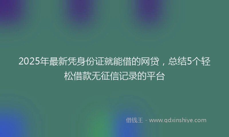 2025年最新凭身份证就能借的网贷，总结5个轻松借款无征信记录的平台