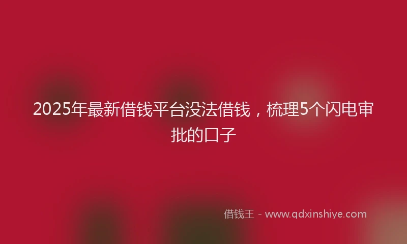 2025年最新借钱平台没法借钱，梳理5个闪电审批的口子