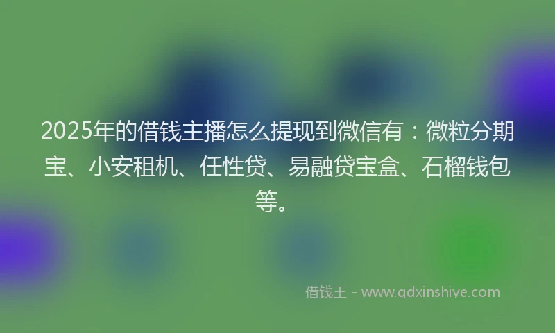 2025年的借钱主播怎么提现到微信有：微粒分期宝、小安租机、任性贷、易融贷宝盒、石榴钱包等。