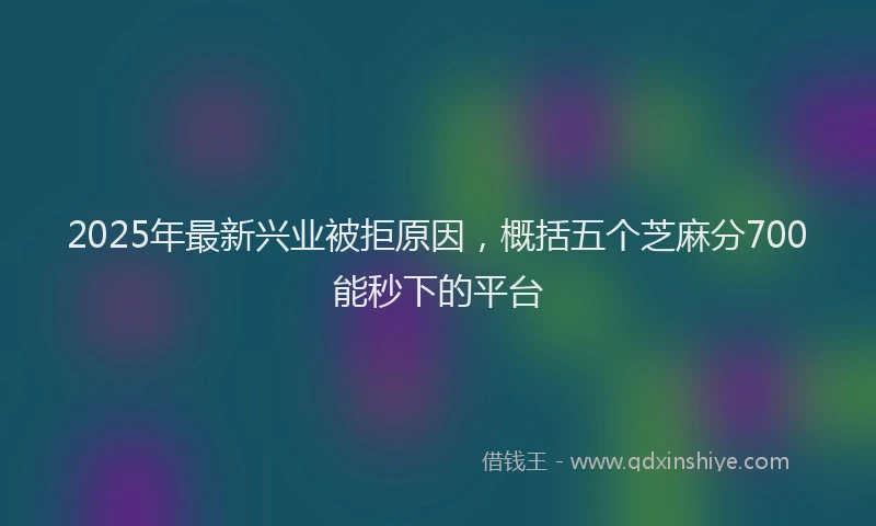 2025年最新兴业被拒原因，概括五个芝麻分700能秒下的平台