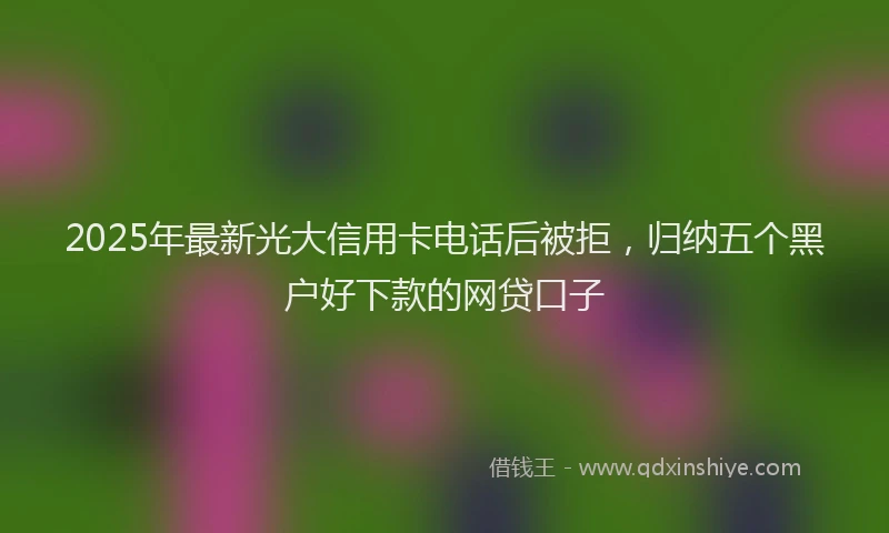 2025年最新光大信用卡电话后被拒，归纳五个黑户好下款的网贷口子