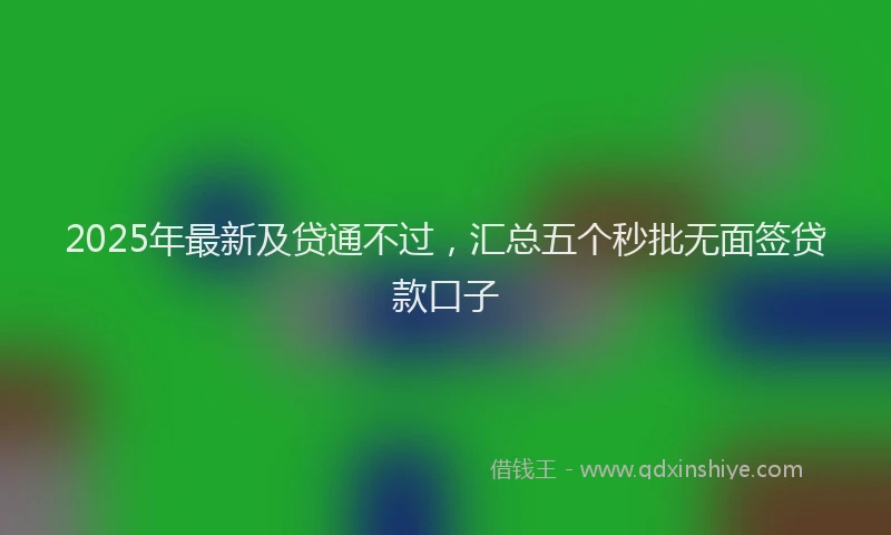 2025年最新及贷通不过，汇总五个秒批无面签贷款口子