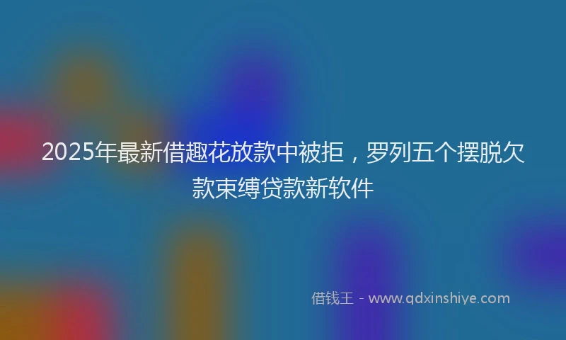 2025年最新借趣花放款中被拒，罗列五个摆脱欠款束缚贷款新软件
