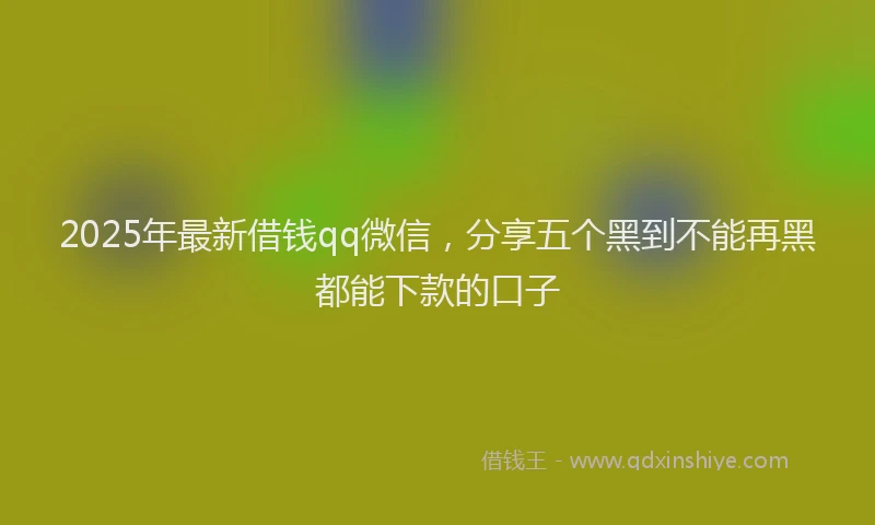 2025年最新借钱qq微信，分享五个黑到不能再黑都能下款的口子