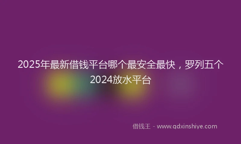 2025年最新借钱平台哪个最安全最快，罗列五个2024放水平台