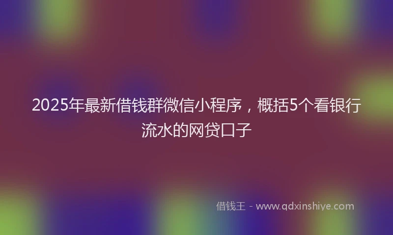 2025年最新借钱群微信小程序，概括5个看银行流水的网贷口子