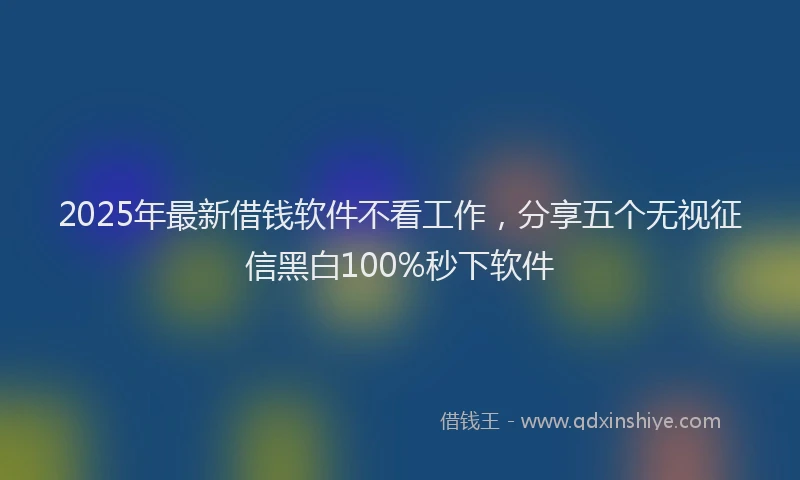 2025年最新借钱软件不看工作，分享五个无视征信黑白100%秒下软件