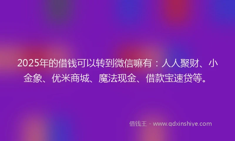 2025年的借钱可以转到微信嘛有：人人聚财、小金象、优米商城、魔法现金、借款宝速贷等。