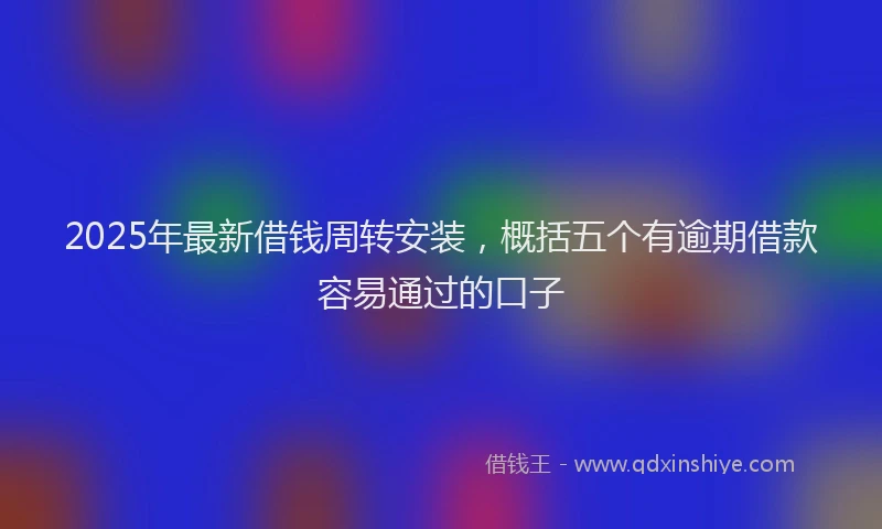 2025年最新借钱周转安装，概括五个有逾期借款容易通过的口子