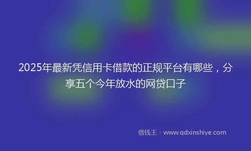 2025年最新凭信用卡借款的正规平台有哪些,分享五个今年放水的网贷口子