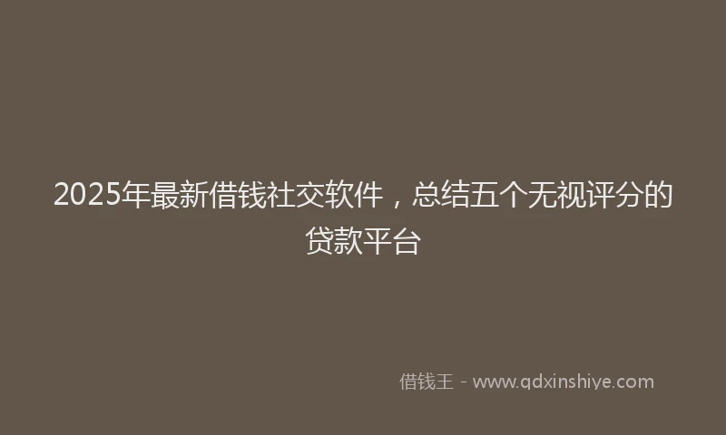 2025年最新借钱社交软件，总结五个无视评分的贷款平台