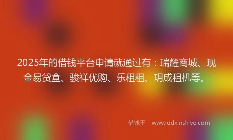 2025年的借钱平台申请就通过有：瑞耀商城、现金易贷盒、骏祥优购、乐租租、玥成租机等。