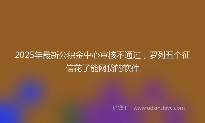 2025年最新公积金中心审核不通过，罗列五个征信花了能网贷的软件
