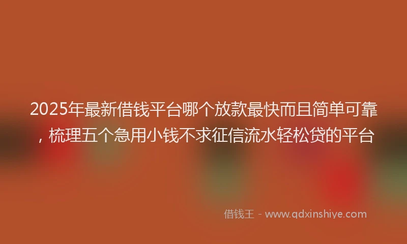2025年最新借钱平台哪个放款最快而且简单可靠，梳理五个急用小钱不求征信流水轻松贷的平台