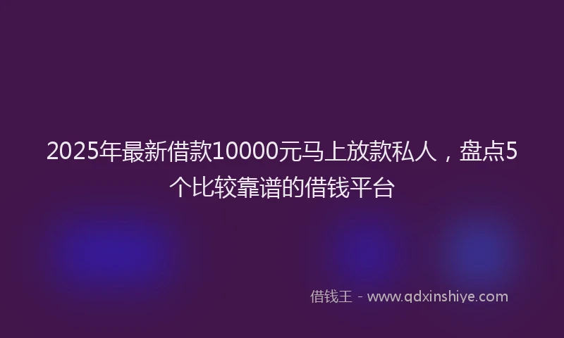 2025年最新借款10000元马上放款私人，盘点5个比较靠谱的借钱平台