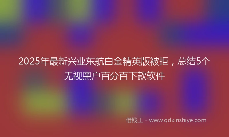 2025年最新兴业东航白金精英版被拒，总结5个无视黑户百分百下款软件
