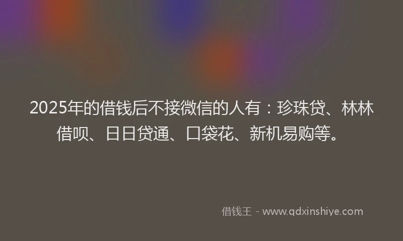 2025年的借钱后不接微信的人有：珍珠贷、林林借呗、日日贷通、口袋花、新机易购等。