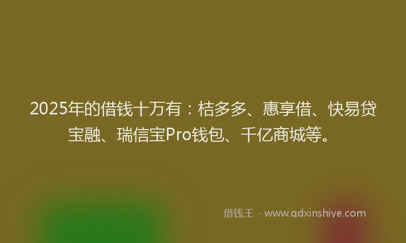 2025年的借钱十万有：桔多多、惠享借、快易贷宝融、瑞信宝Pro钱包、千亿商城等。