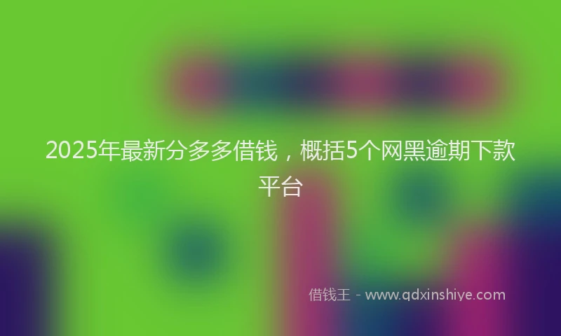 2025年最新分多多借钱，概括5个网黑逾期下款平台