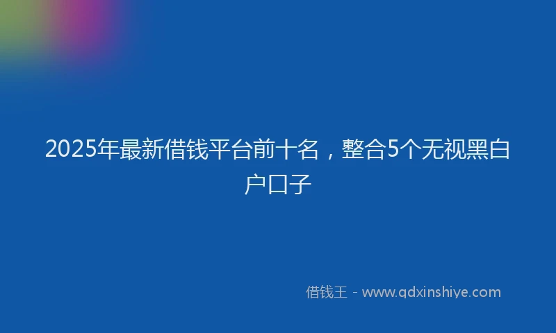2025年最新借钱平台前十名，整合5个无视黑白户口子