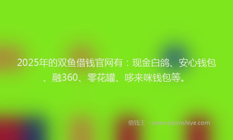 2025年的双鱼借钱官网有：现金白鸽、安心钱包、融360、零花罐、哆来咪钱包等。