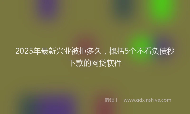 2025年最新兴业被拒多久，概括5个不看负债秒下款的网贷软件