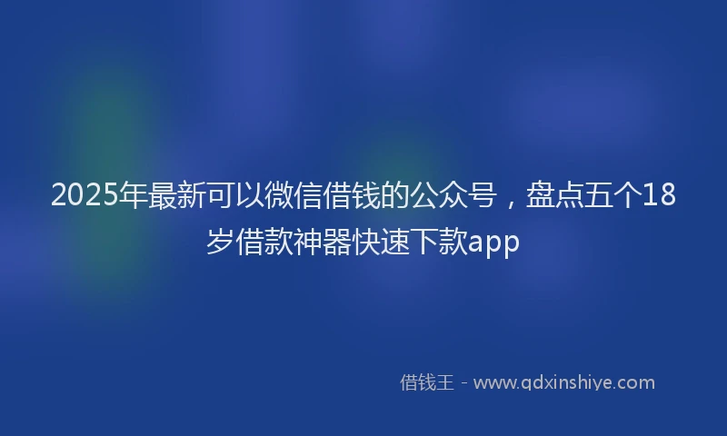 2025年最新可以微信借钱的公众号，盘点五个18岁借款神器快速下款app