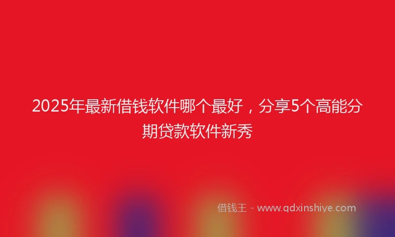 2025年最新借钱软件哪个最好，分享5个高能分期贷款软件新秀