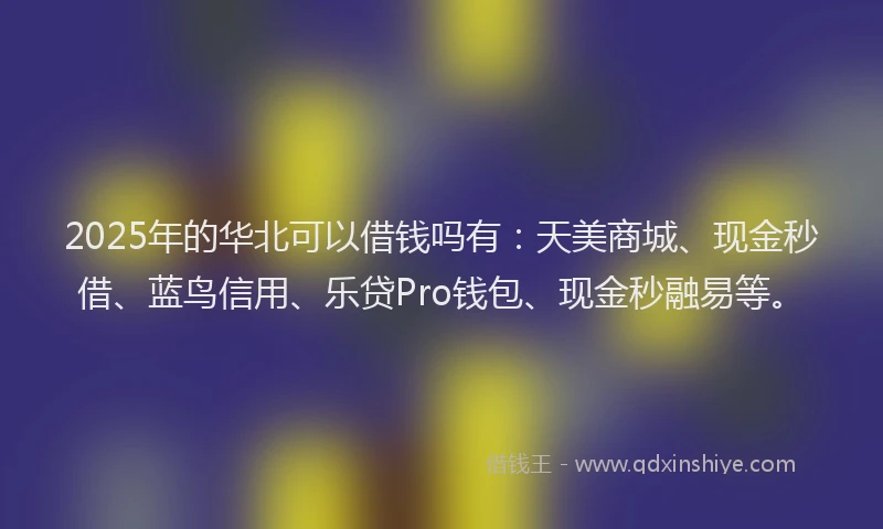 2025年的华北可以借钱吗有：天美商城、现金秒借、蓝鸟信用、乐贷Pro钱包、现金秒融易等。